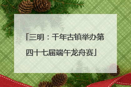 三明：千年古镇举办第四十七届端午龙舟赛